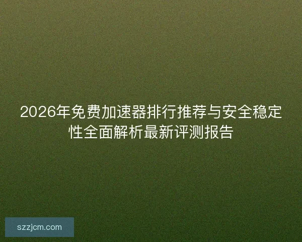 2026年免费加速器排行推荐与安全稳定性全面解析最新评测报告