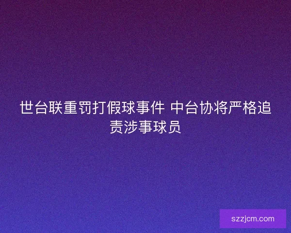 世台联重罚打假球事件 中台协将严格追责涉事球员