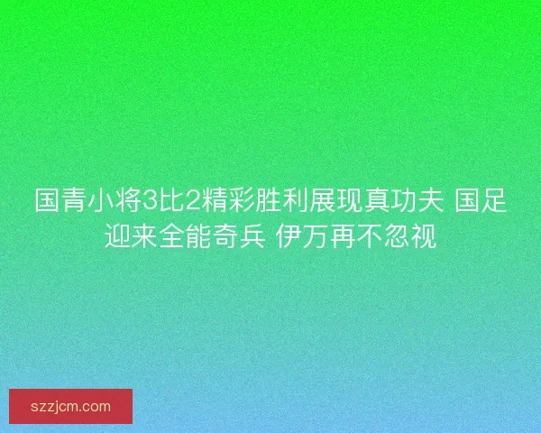 国青小将3比2精彩胜利展现真功夫 国足迎来全能奇兵 伊万再不忽视