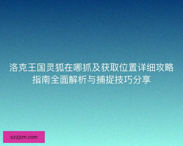 洛克王国灵狐在哪抓及获取位置详细攻略指南全面解析与捕捉技巧分享