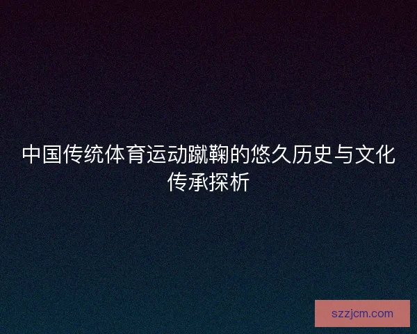 中国传统体育运动蹴鞠的悠久历史与文化传承探析