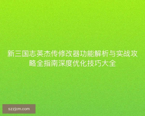 新三国志英杰传修改器功能解析与实战攻略全指南深度优化技巧大全