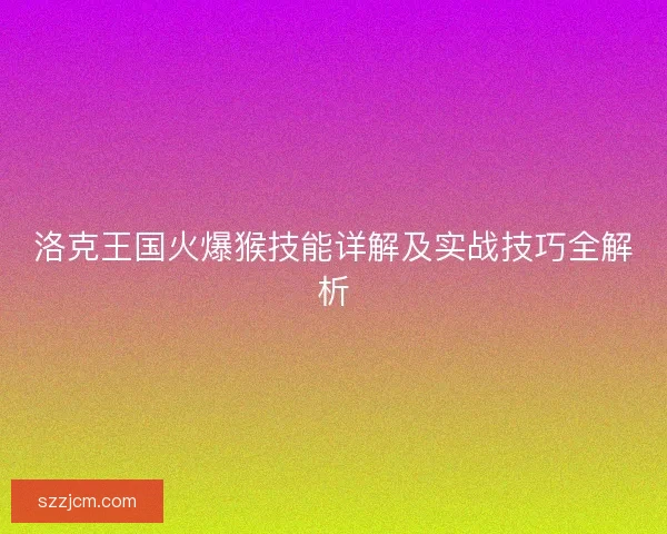 洛克王国火爆猴技能详解及实战技巧全解析