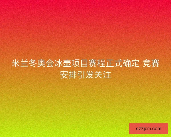 米兰冬奥会冰壶项目赛程正式确定 竞赛安排引发关注