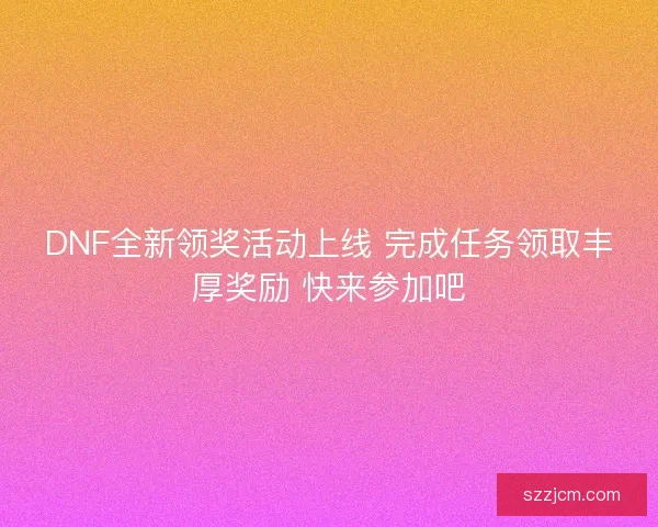 DNF全新领奖活动上线 完成任务领取丰厚奖励 快来参加吧