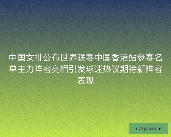 中国女排公布世界联赛中国香港站参赛名单主力阵容亮相引发球迷热议期待新阵容表现