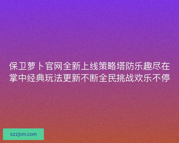 保卫萝卜官网全新上线策略塔防乐趣尽在掌中经典玩法更新不断全民挑战欢乐不停